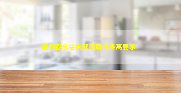 衡阳夜总会内部招聘没身高要求